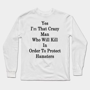 Yes I'm That Crazy Man Who Will Kill In Order To Protect Hamsters Long Sleeve T-Shirt